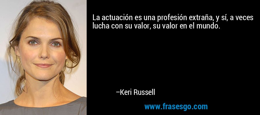 La actuación es una profesión extraña, y sí, a veces lucha con su valor, su valor en el mundo. – Keri Russell