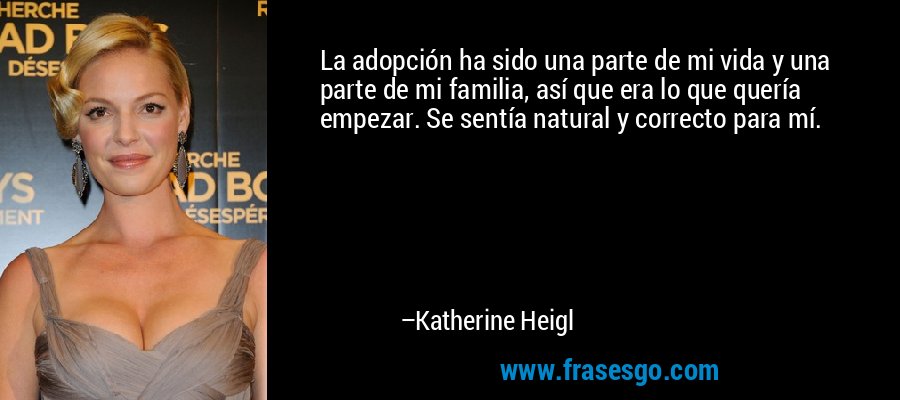 La adopción ha sido una parte de mi vida y una parte de mi familia, así que era lo que quería empezar. Se sentía natural y correcto para mí. – Katherine Heigl