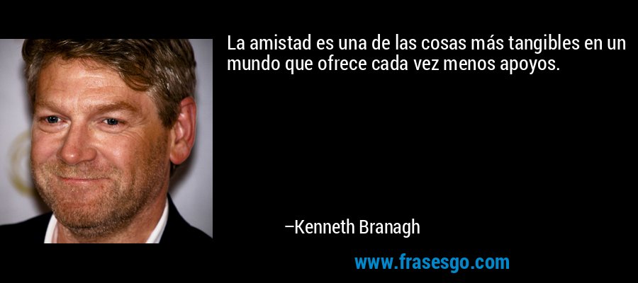 La amistad es una de las cosas más tangibles en un mundo que ofrece cada vez menos apoyos. – Kenneth Branagh