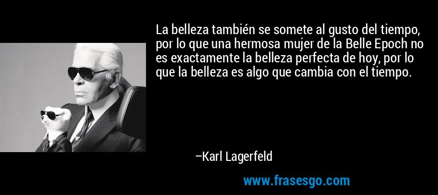 La belleza también se somete al gusto del tiempo, por lo que una hermosa mujer de la Belle Epoch no es exactamente la belleza perfecta de hoy, por lo que la belleza es algo que cambia con el tiempo. – Karl Lagerfeld