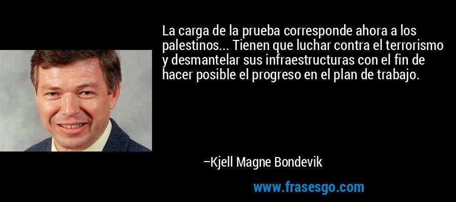 La carga de la prueba corresponde ahora a los palestinos... Tienen que luchar contra el terrorismo y desmantelar sus infraestructuras con el fin de hacer posible el progreso en el plan de trabajo. – Kjell Magne Bondevik