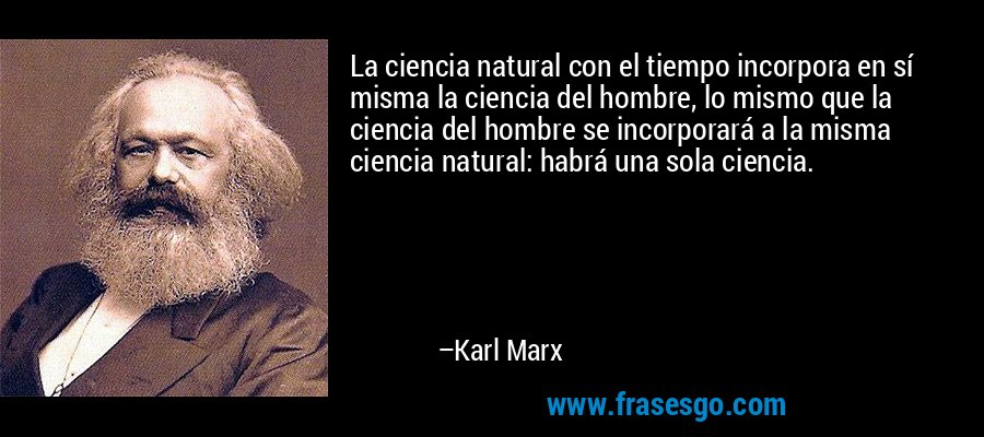 La ciencia natural con el tiempo incorpora en sí misma la ciencia del hombre, lo mismo que la ciencia del hombre se incorporará a la misma ciencia natural: habrá una sola ciencia. – Karl Marx