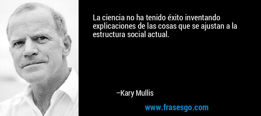 La ciencia no ha tenido éxito inventando explicaciones de las cosas que se ajustan a la estructura social actual. – Kary Mullis