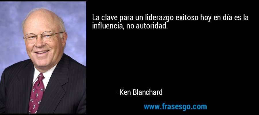 La clave para un liderazgo exitoso hoy en día es la influencia, no autoridad. – Ken Blanchard