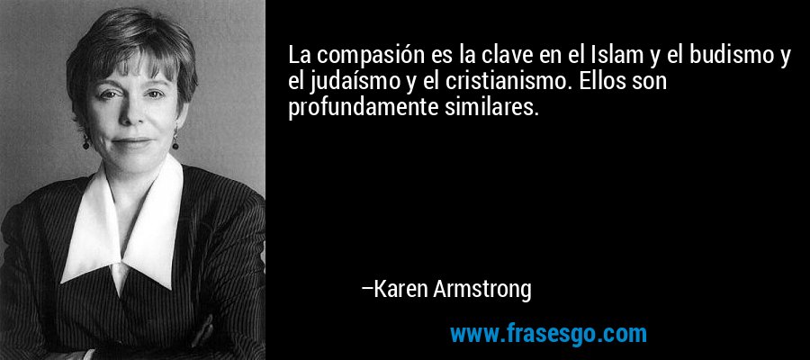 La compasión es la clave en el Islam y el budismo y el judaísmo y el cristianismo. Ellos son profundamente similares. – Karen Armstrong