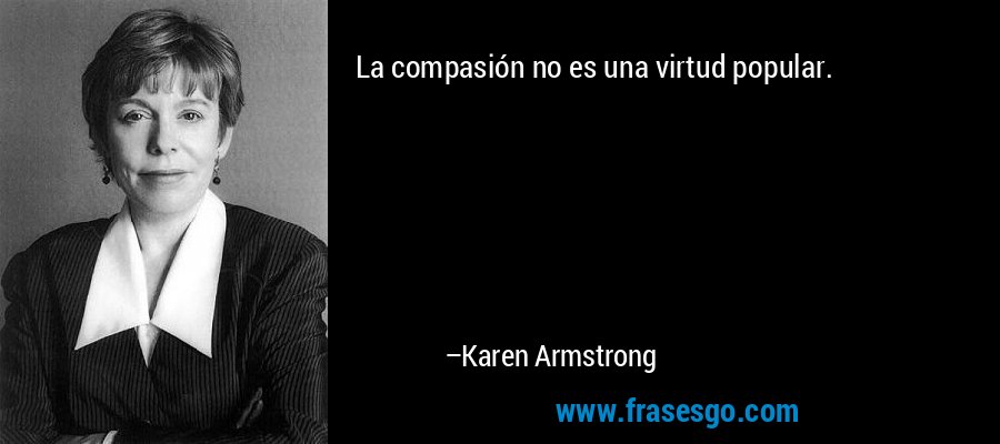 La compasión no es una virtud popular. – Karen Armstrong