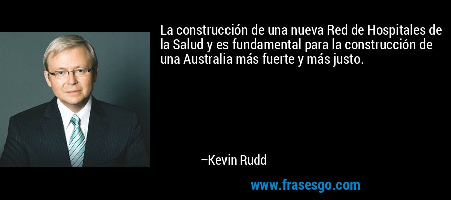 La construcción de una nueva Red de Hospitales de la Salud y es fundamental para la construcción de una Australia más fuerte y más justo. – Kevin Rudd
