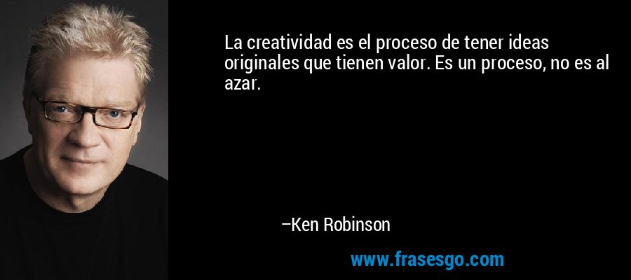 La creatividad es el proceso de tener ideas originales que tienen valor. Es un proceso, no es al azar. – Ken Robinson