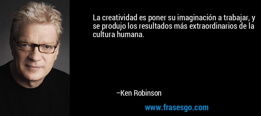 La creatividad es poner su imaginación a trabajar, y se produjo los resultados más extraordinarios de la cultura humana. – Ken Robinson