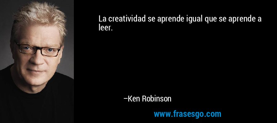 La creatividad se aprende igual que se aprende a leer. – Ken Robinson