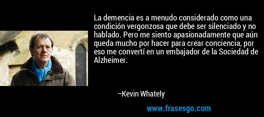 La demencia es a menudo considerado como una condición vergonzosa que debe ser silenciado y no hablado. Pero me siento apasionadamente que aún queda mucho por hacer para crear conciencia, por eso me convertí en un embajador de la Sociedad de Alzheimer. – Kevin Whately