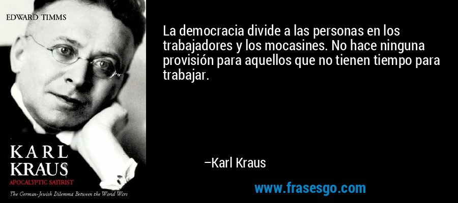 La democracia divide a las personas en los trabajadores y los mocasines. No hace ninguna provisión para aquellos que no tienen tiempo para trabajar. – Karl Kraus