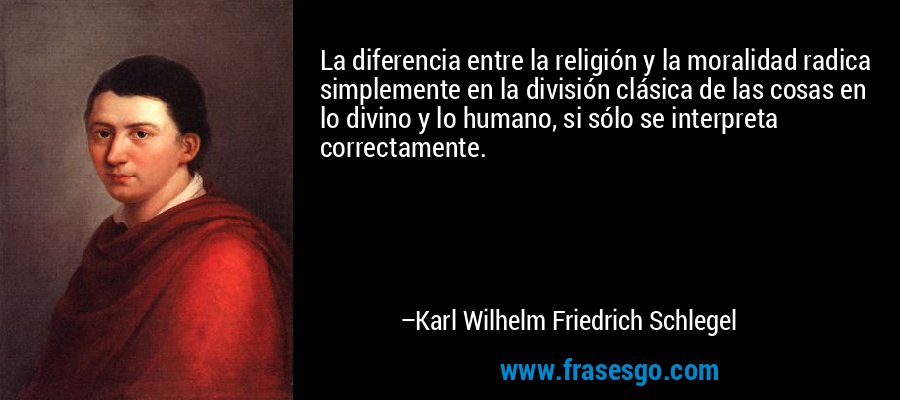 La diferencia entre la religión y la moralidad radica simplemente en la división clásica de las cosas en lo divino y lo humano, si sólo se interpreta correctamente. – Karl Wilhelm Friedrich Schlegel