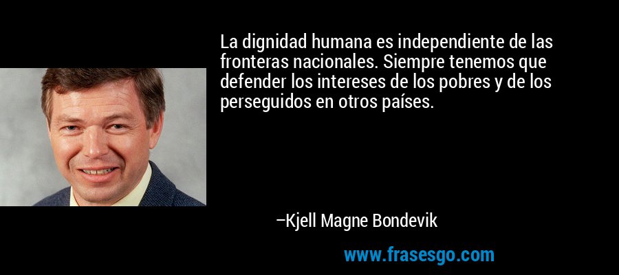 La dignidad humana es independiente de las fronteras nacionales. Siempre tenemos que defender los intereses de los pobres y de los perseguidos en otros países. – Kjell Magne Bondevik