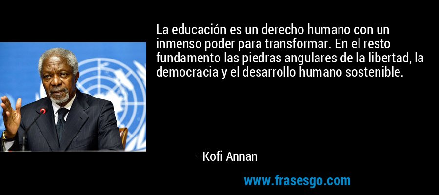 La educación es un derecho humano con un inmenso poder para transformar. En el resto fundamento las piedras angulares de la libertad, la democracia y el desarrollo humano sostenible. – Kofi Annan