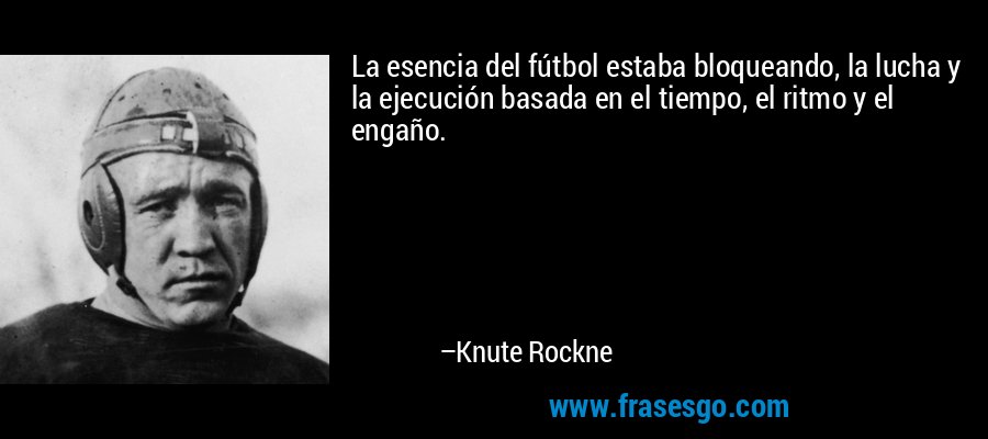La esencia del fútbol estaba bloqueando, la lucha y la ejecución basada en el tiempo, el ritmo y el engaño. – Knute Rockne