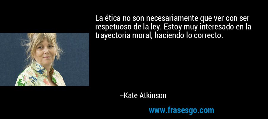 La ética no son necesariamente que ver con ser respetuoso de la ley. Estoy muy interesado en la trayectoria moral, haciendo lo correcto. – Kate Atkinson