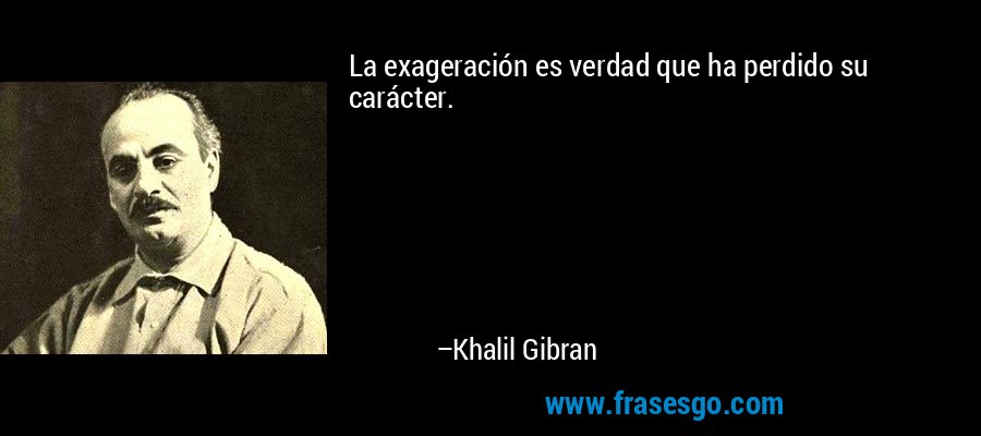 La exageración es verdad que ha perdido su carácter. – Khalil Gibran