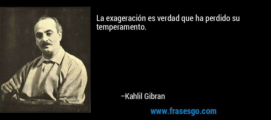 La exageración es verdad que ha perdido su temperamento. – Kahlil Gibran