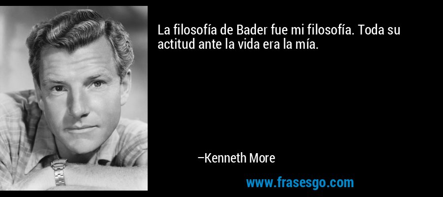 La filosofía de Bader fue mi filosofía. Toda su actitud ante la vida era la mía. – Kenneth More
