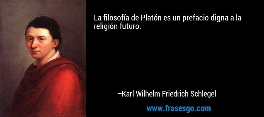 La filosofía de Platón es un prefacio digna a la religión futuro. – Karl Wilhelm Friedrich Schlegel