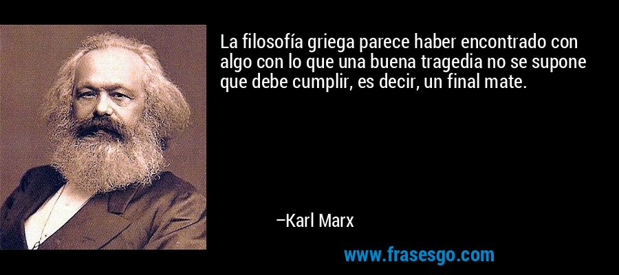La filosofía griega parece haber encontrado con algo con lo que una buena tragedia no se supone que debe cumplir, es decir, un final mate. – Karl Marx
