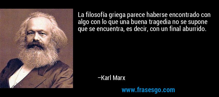 La filosofía griega parece haberse encontrado con algo con lo que una buena tragedia no se supone que se encuentra, es decir, con un final aburrido. – Karl Marx