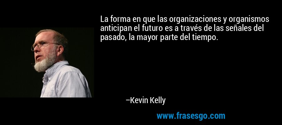 La forma en que las organizaciones y organismos anticipan el futuro es a través de las señales del pasado, la mayor parte del tiempo. – Kevin Kelly