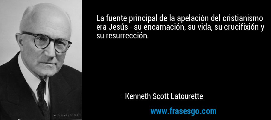 La fuente principal de la apelación del cristianismo era Jesús - su encarnación, su vida, su crucifixión y su resurrección. – Kenneth Scott Latourette