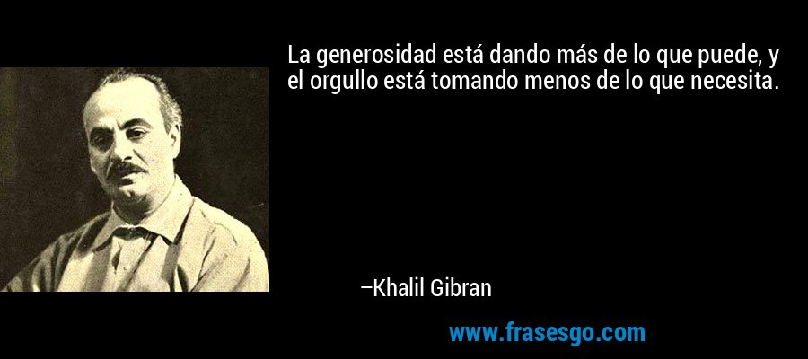 La generosidad está dando más de lo que puede, y el orgullo está tomando menos de lo que necesita. – Khalil Gibran