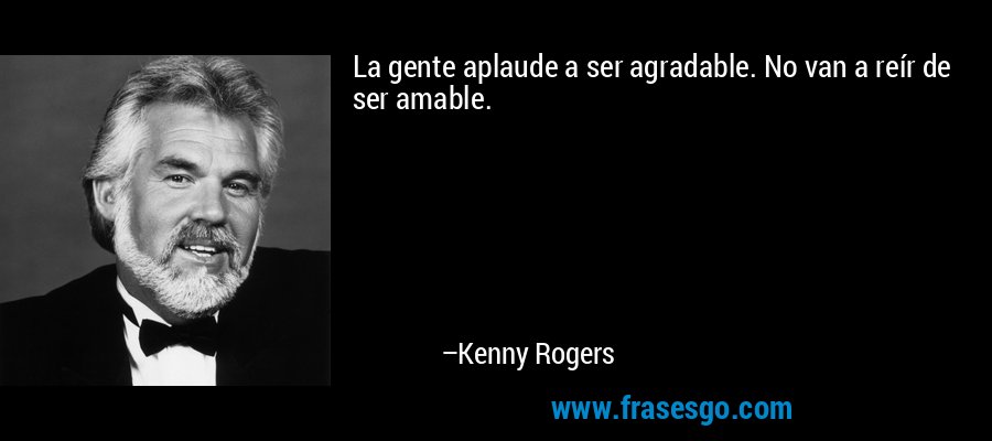 La gente aplaude a ser agradable. No van a reír de ser amable. – Kenny Rogers