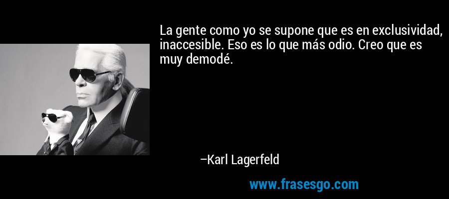 La gente como yo se supone que es en exclusividad, inaccesible. Eso es lo que más odio. Creo que es muy demodé. – Karl Lagerfeld