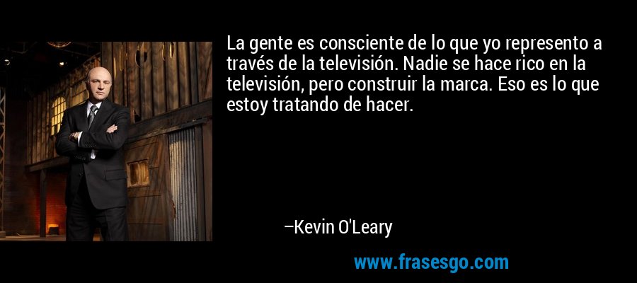 La gente es consciente de lo que yo represento a través de la televisión. Nadie se hace rico en la televisión, pero construir la marca. Eso es lo que estoy tratando de hacer. – Kevin O'Leary