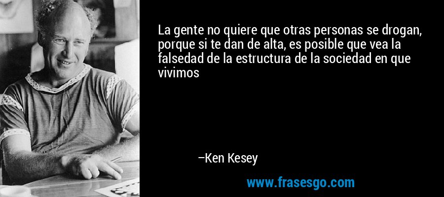 La gente no quiere que otras personas se drogan, porque si te dan de alta, es posible que vea la falsedad de la estructura de la sociedad en que vivimos – Ken Kesey