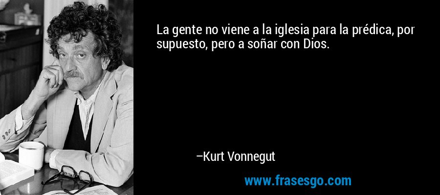 La gente no viene a la iglesia para la prédica, por supuesto, pero a soñar con Dios. – Kurt Vonnegut