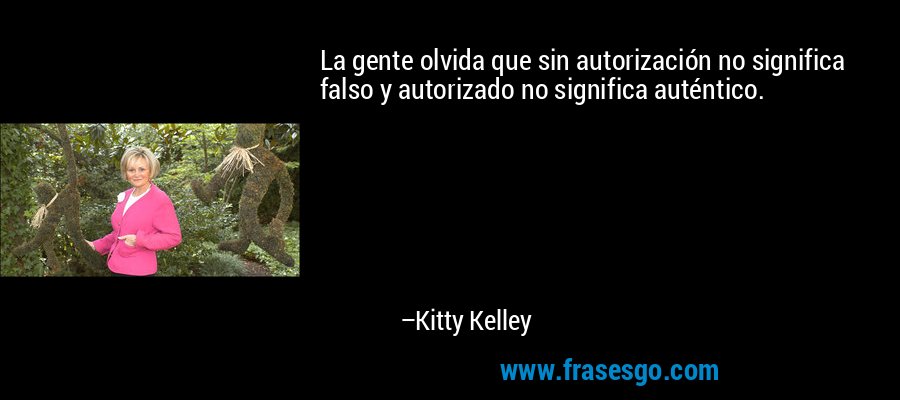 La gente olvida que sin autorización no significa falso y autorizado no significa auténtico. – Kitty Kelley