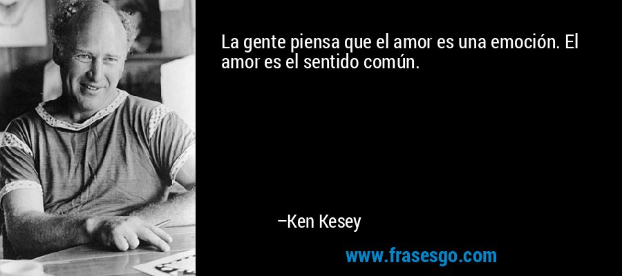 La gente piensa que el amor es una emoción. El amor es el sentido común. – Ken Kesey