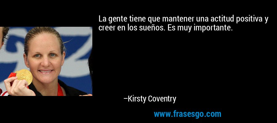 La gente tiene que mantener una actitud positiva y creer en los sueños. Es muy importante. – Kirsty Coventry