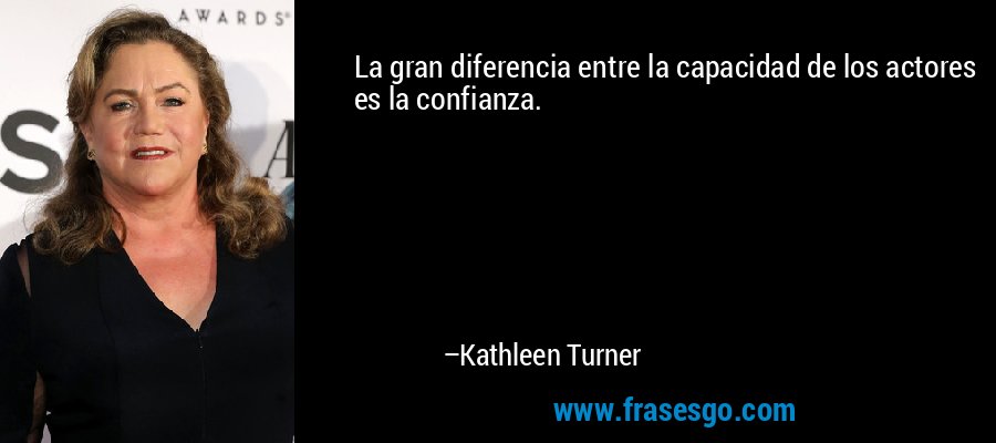 La gran diferencia entre la capacidad de los actores es la confianza. – Kathleen Turner