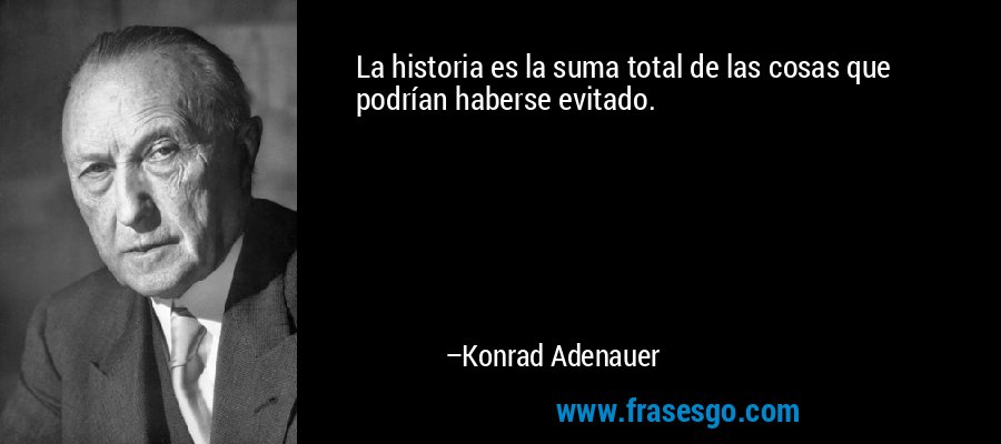 La historia es la suma total de las cosas que podrían haberse evitado. – Konrad Adenauer