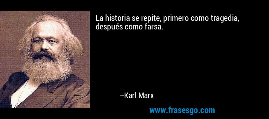 La historia se repite, primero como tragedia, después como farsa. – Karl Marx