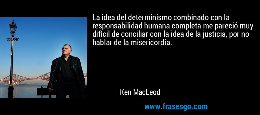 La idea del determinismo combinado con la responsabilidad humana completa me pareció muy difícil de conciliar con la idea de la justicia, por no hablar de la misericordia. – Ken MacLeod