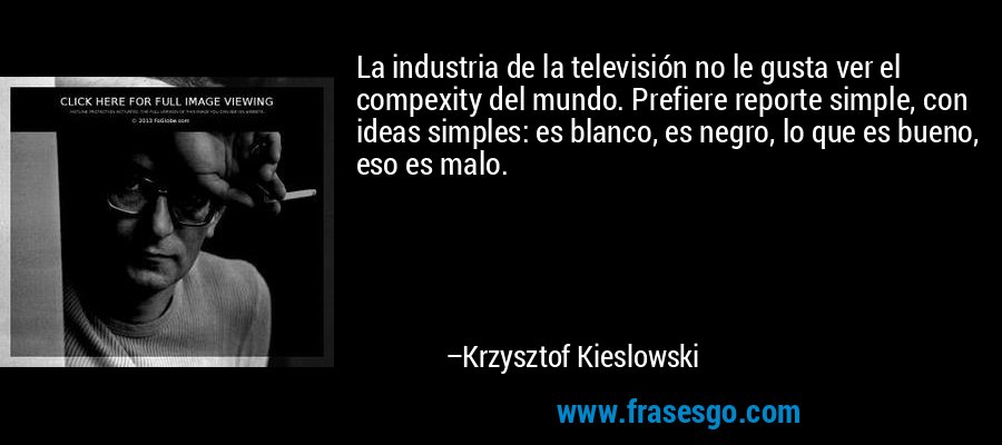 La industria de la televisión no le gusta ver el compexity del mundo. Prefiere reporte simple, con ideas simples: es blanco, es negro, lo que es bueno, eso es malo. – Krzysztof Kieslowski