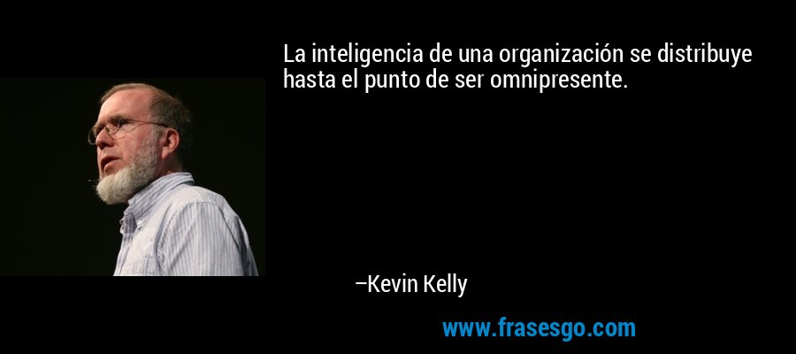 La inteligencia de una organización se distribuye hasta el punto de ser omnipresente. – Kevin Kelly