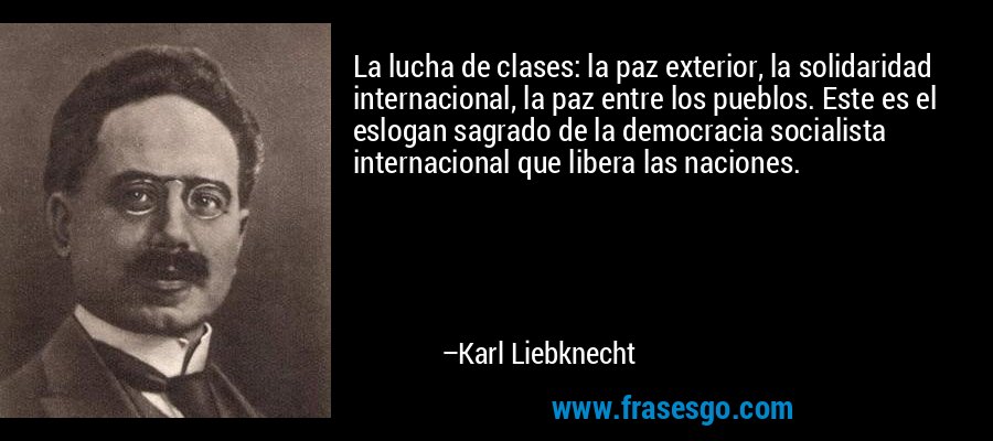 La lucha de clases: la paz exterior, la solidaridad internacional, la paz entre los pueblos. Este es el eslogan sagrado de la democracia socialista internacional que libera las naciones. – Karl Liebknecht