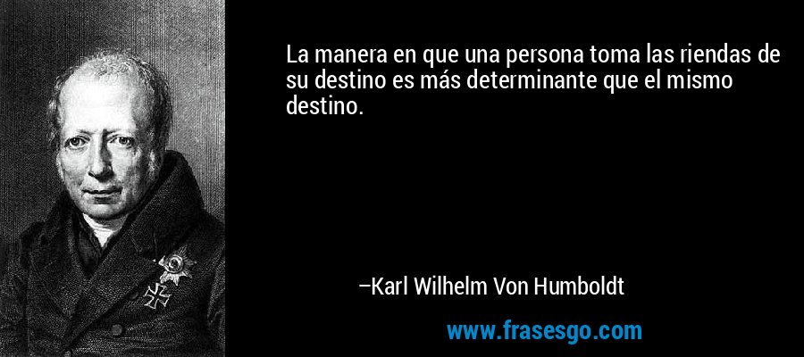 La manera en que una persona toma las riendas de su destino es más determinante que el mismo destino. – Karl Wilhelm Von Humboldt