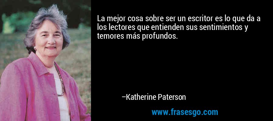 La mejor cosa sobre ser un escritor es lo que da a los lectores que entienden sus sentimientos y temores más profundos. – Katherine Paterson