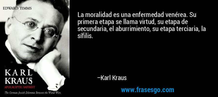La moralidad es una enfermedad venérea. Su primera etapa se llama virtud, su etapa de secundaria, el aburrimiento, su etapa terciaria, la sífilis. – Karl Kraus