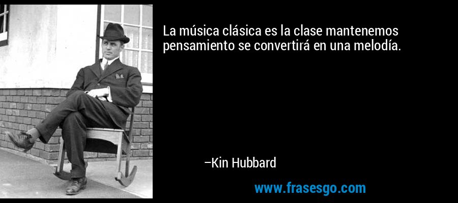 La música clásica es la clase mantenemos pensamiento se convertirá en una melodía. – Kin Hubbard