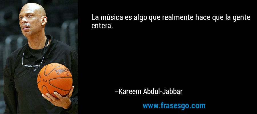 La música es algo que realmente hace que la gente entera. – Kareem Abdul-Jabbar
